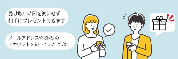 受け取り時間を気にせず相手にプレゼントできます メールアドレスやSNSのアカウントを知っていればOK!